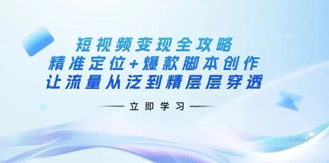 【精】短视频变现全攻略:精准定位+爆款脚本创作,让流量从泛到精层层穿透