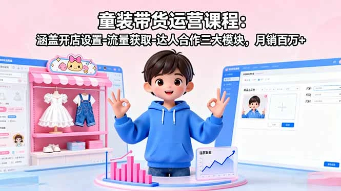 【精】童装带货运营课程:涵盖开店设置-流量获取-达人合作三大模块,月销百万+