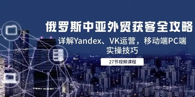 【精】俄罗斯中亚外贸获客全攻略,详解Yandex、VK运营,移动端PC端实操技巧