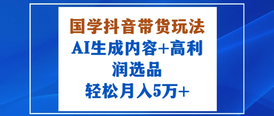 国学抖音带货玩法，AI生成内容+高利润选品，轻松月入5万+