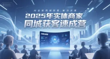 2025年实体商家同城获客速成营，同城企业AI获客全域解决方案