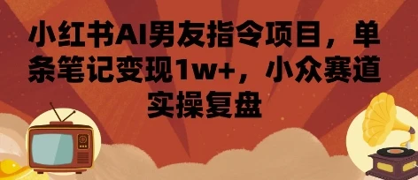 小红书AI男友指令项目，单条笔记变现1w+，小众赛道实操复盘