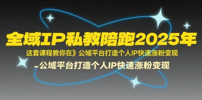 【精】全域IP私教陪跑2025年，这套课程教你在公域平台打造个人IP快速涨粉变现
