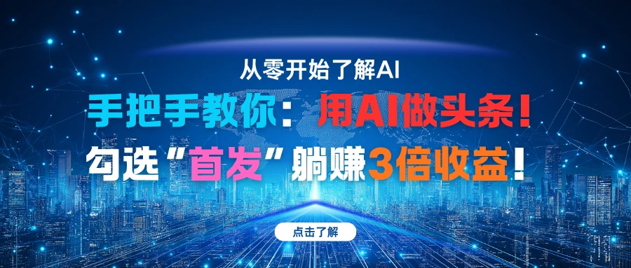 手把手教你：用AI做头条！勾选“首发”躺赚3倍收益！