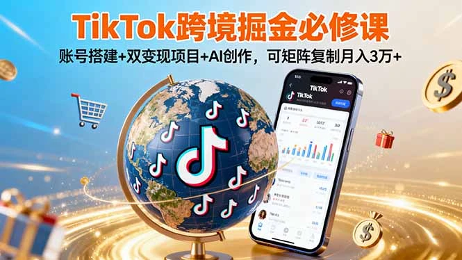 【精】TikTo跨境掘金必修课，账号搭建+双变现项目+AI创作，可矩阵复制月入3万+