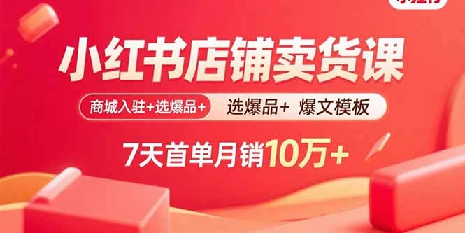 【精】小红书店铺卖货课:商城入驻+选爆品+爆文模板,7天首单月销10万+