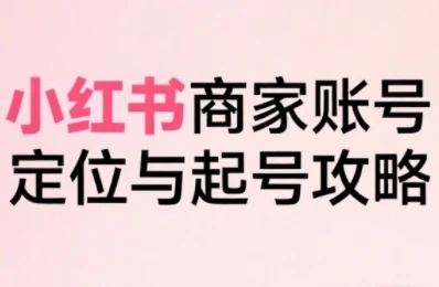 【精】小红书电商全链路实战从定位到爆单，系统拆解小红书商家起号全流程