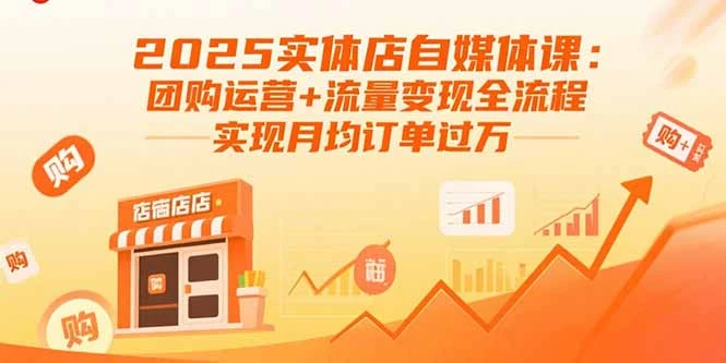 【精】2025实体店自媒体课：团购运营+流量变现全流程，实现月均订单过万