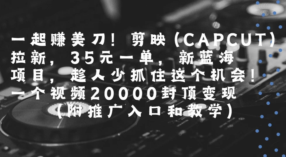 一起赚美刀!剪映(CAPCUT)拉新，35元一单，新蓝海项目，趁人少抓住这个机会一个视频20000封顶变现(附推广入口和教学)