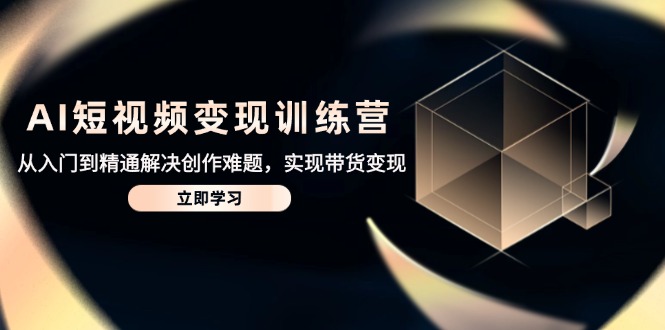 AI短视频变现训练营，从入门到精通解决创作难题，实现带货变现