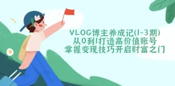 【精】VLOG博主养成记(1-3期)从0到1打造高价值账号，掌握变现技巧开启财富之门