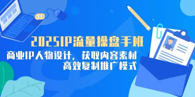 2025IP流量操盘手班，商业IP人物设计，获取内容素材，高效复制推广模式