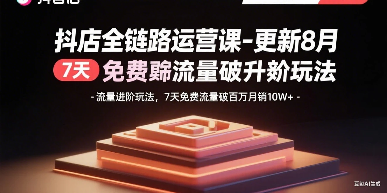 【精】抖店全链路运营课-更新8月:流量进阶玩法,7天免费流量破百万月销10W+