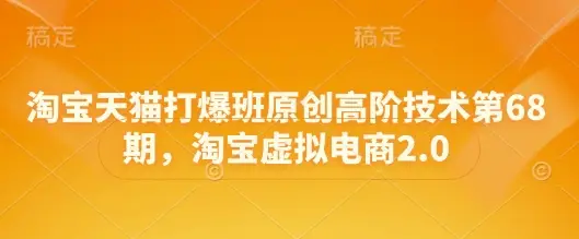 淘宝天猫打爆班原创高阶技术第68期，淘宝虚拟电商2.0