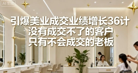 【精】引爆美业成交业绩增长36计,没有成交不了的客户,只有不会成交的老板